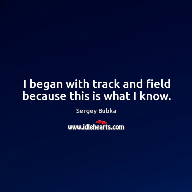 I began with track and field because this is what I know. Sergey Bubka Picture Quote