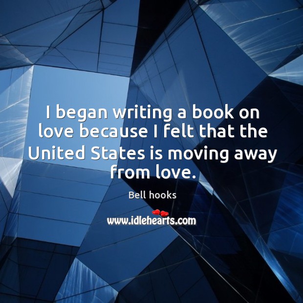 I began writing a book on love because I felt that the united states is moving away from love. Bell hooks Picture Quote