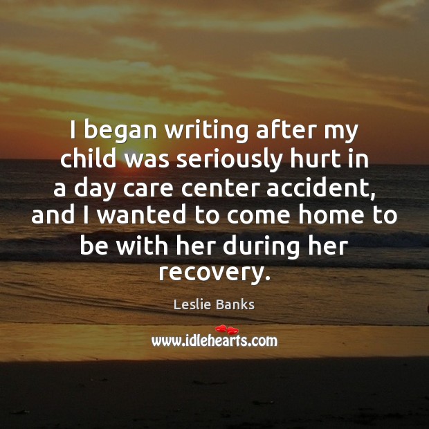 I began writing after my child was seriously hurt in a day Leslie Banks Picture Quote
