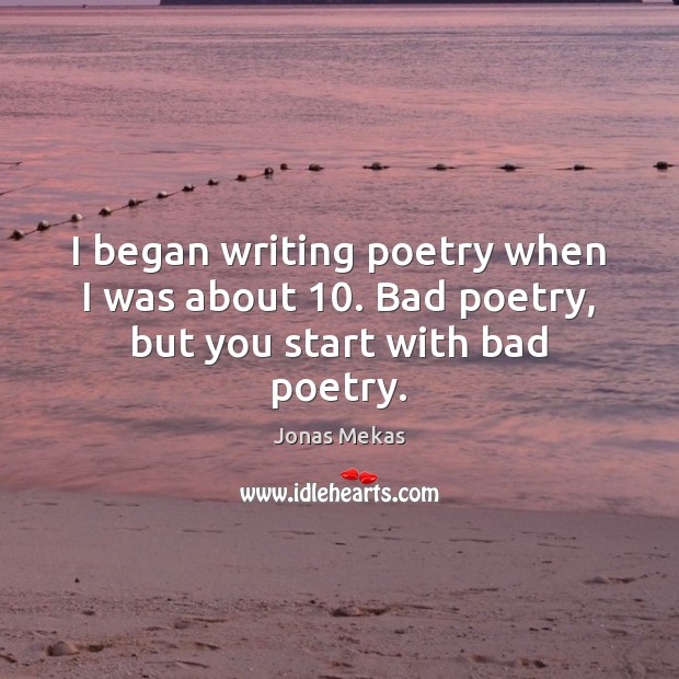 I began writing poetry when I was about 10. Bad poetry, but you start with bad poetry. Jonas Mekas Picture Quote