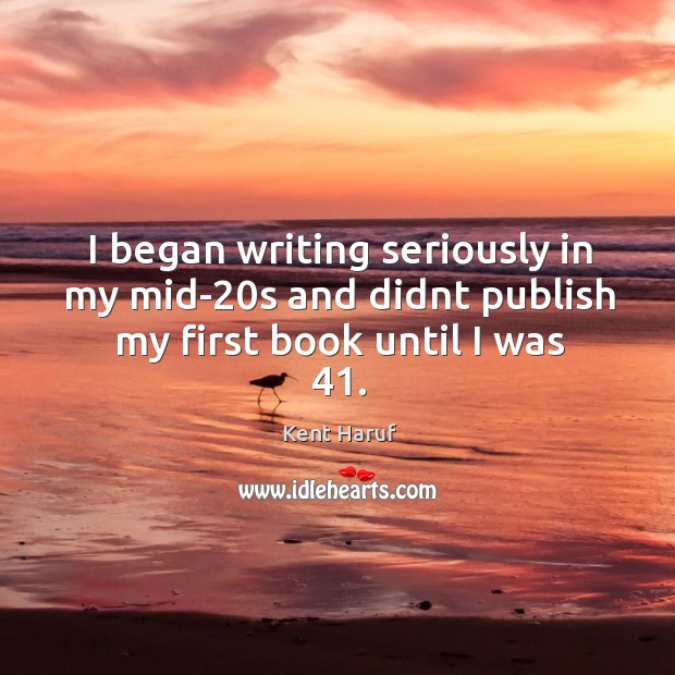 I began writing seriously in my mid-20s and didnt publish my first book until I was 41. Kent Haruf Picture Quote
