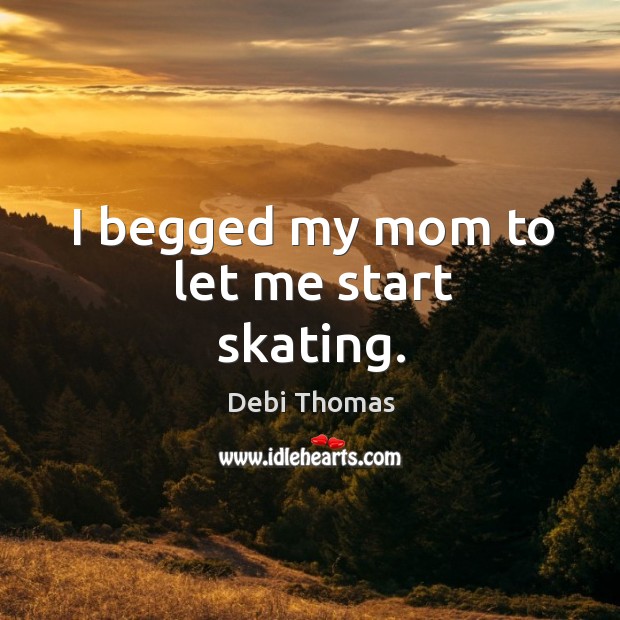 I begged my mom to let me start skating. Debi Thomas Picture Quote
