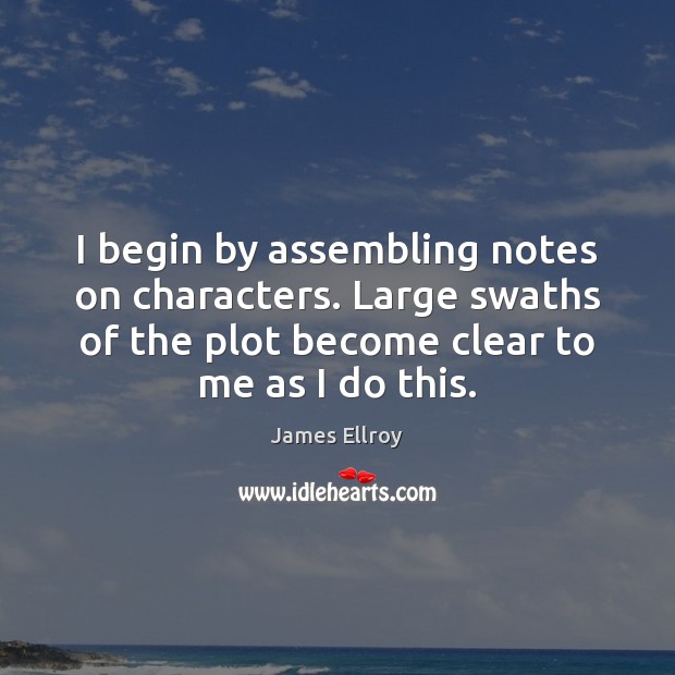 I begin by assembling notes on characters. Large swaths of the plot James Ellroy Picture Quote