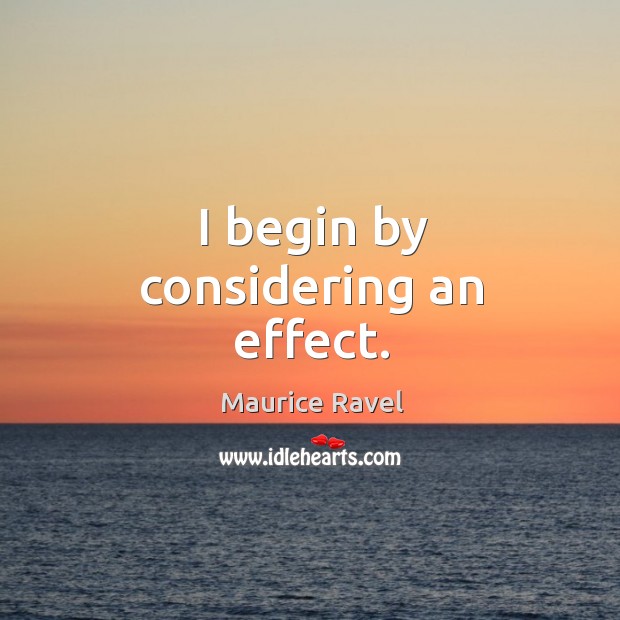 I begin by considering an effect. Maurice Ravel Picture Quote