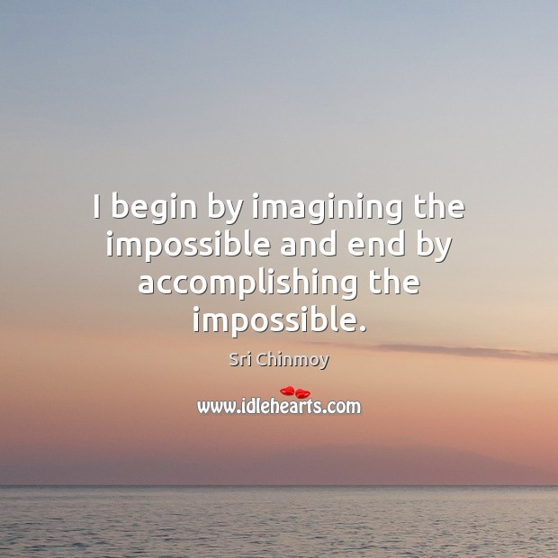I begin by imagining the impossible and end by accomplishing the impossible. Sri Chinmoy Picture Quote