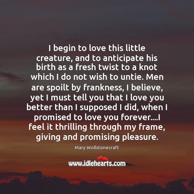 I begin to love this little creature, and to anticipate his birth Mary Wollstonecraft Picture Quote