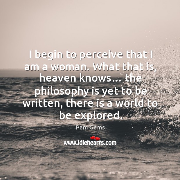 I begin to perceive that I am a woman. What that is, heaven knows… the philosophy Pam Gems Picture Quote