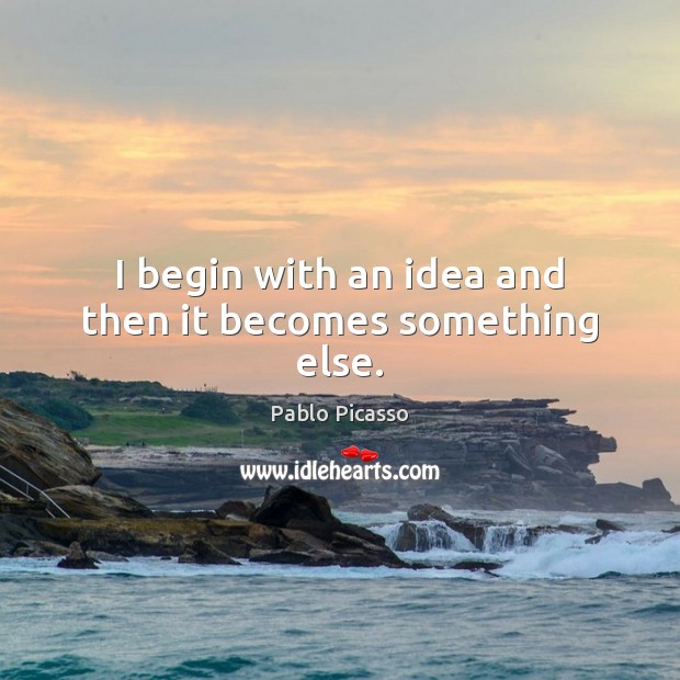 I begin with an idea and then it becomes something else. Pablo Picasso Picture Quote