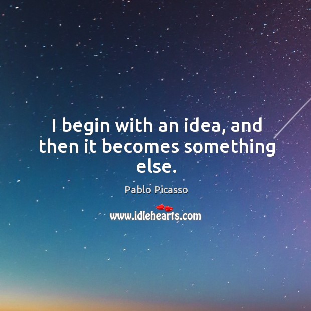 I begin with an idea, and then it becomes something else. Pablo Picasso Picture Quote
