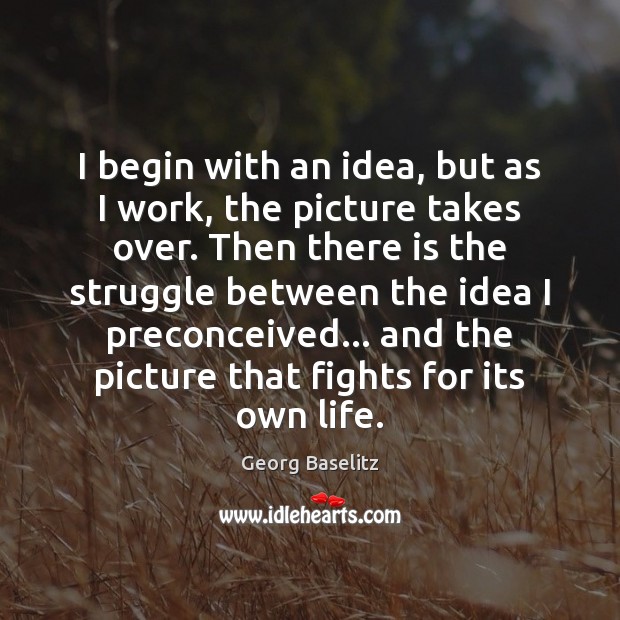 I begin with an idea, but as I work, the picture takes Georg Baselitz Picture Quote
