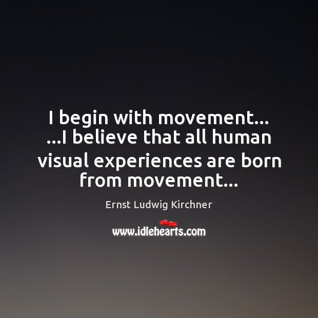 I begin with movement… …I believe that all human visual experiences are Image