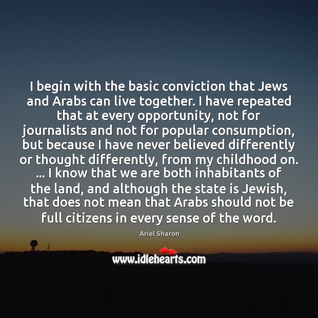 I begin with the basic conviction that Jews and Arabs can live Ariel Sharon Picture Quote