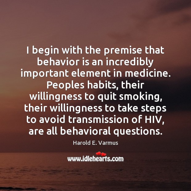 I begin with the premise that behavior is an incredibly important element Harold E. Varmus Picture Quote