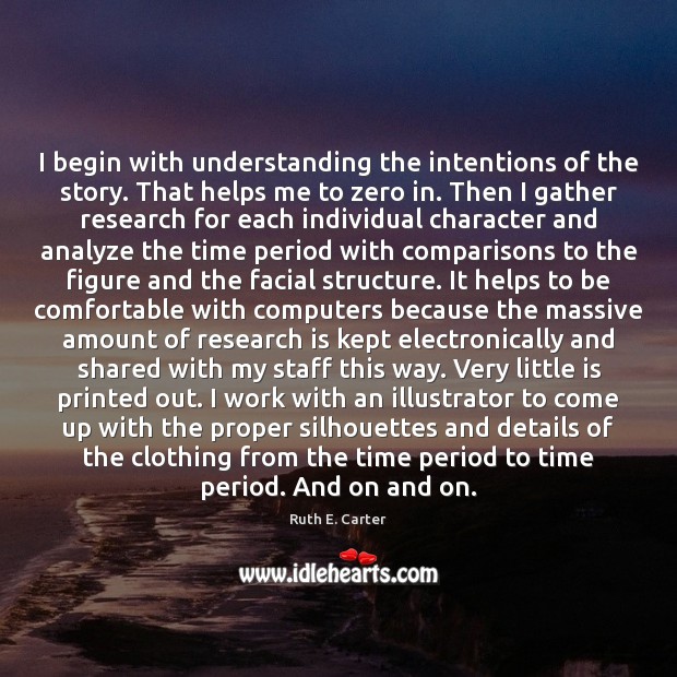I begin with understanding the intentions of the story. That helps me Ruth E. Carter Picture Quote