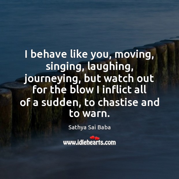 I behave like you, moving, singing, laughing, journeying, but watch out for Sathya Sai Baba Picture Quote