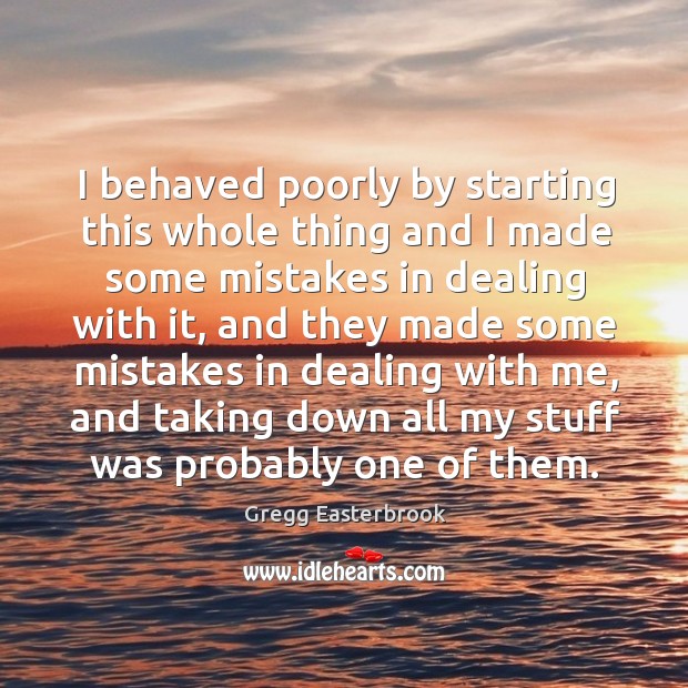 I behaved poorly by starting this whole thing and I made some mistakes in dealing with it Gregg Easterbrook Picture Quote
