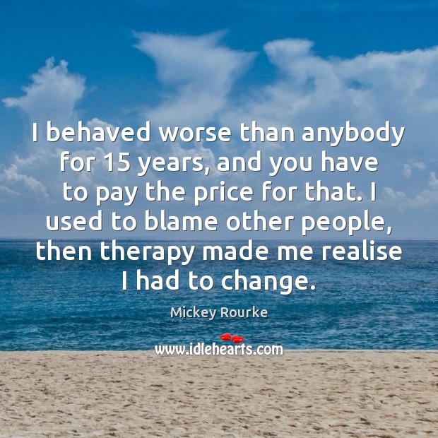 I behaved worse than anybody for 15 years, and you have to pay Mickey Rourke Picture Quote