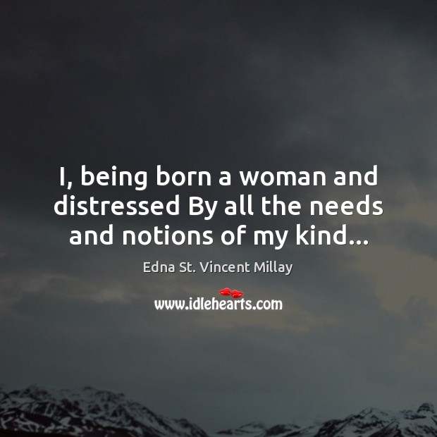 I, being born a woman and distressed By all the needs and notions of my kind… Edna St. Vincent Millay Picture Quote