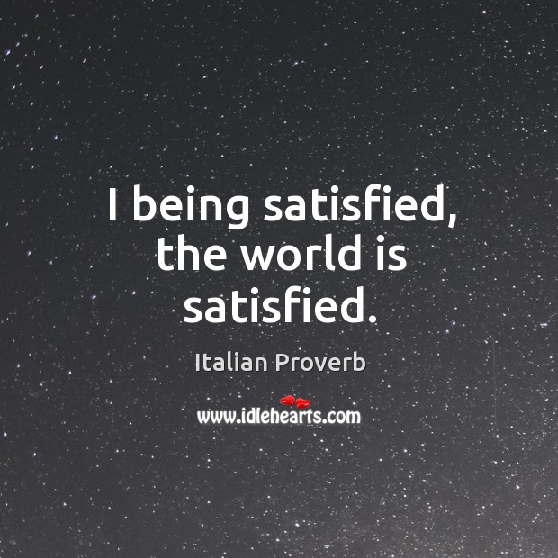 I being satisfied, the world is satisfied. Italian Proverbs Image