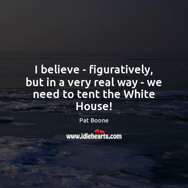 I believe – figuratively, but in a very real way – we need to tent the White House! Pat Boone Picture Quote