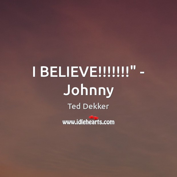 I BELIEVE!!!!!!!” – Johnny Ted Dekker Picture Quote