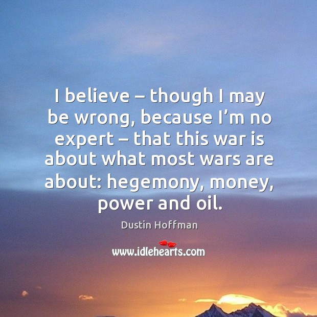I believe – though I may be wrong, because I’m no expert – that this war is about what most wars are about: War Quotes Image