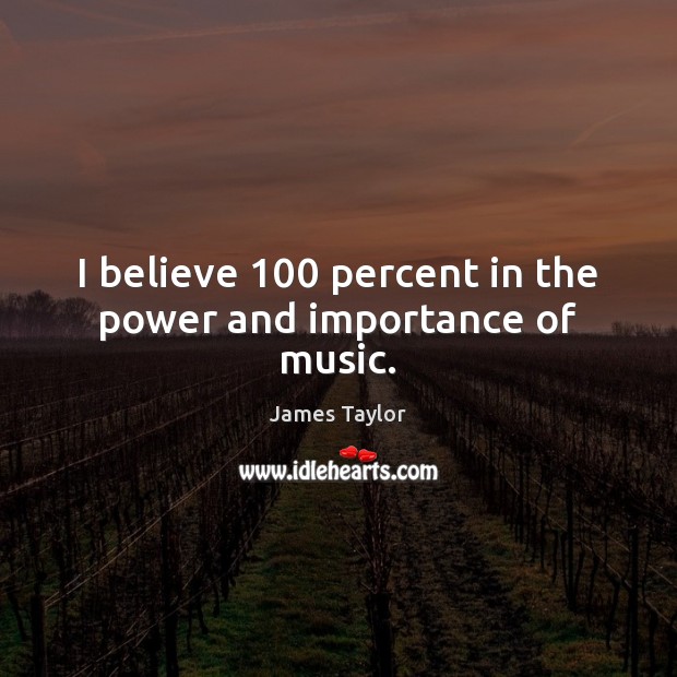 I believe 100 percent in the power and importance of music. James Taylor Picture Quote