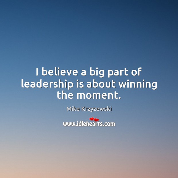 I believe a big part of leadership is about winning the moment. Mike Krzyzewski Picture Quote