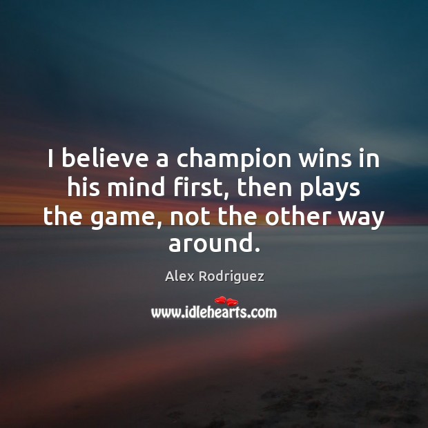 I believe a champion wins in his mind first, then plays the Alex Rodriguez Picture Quote