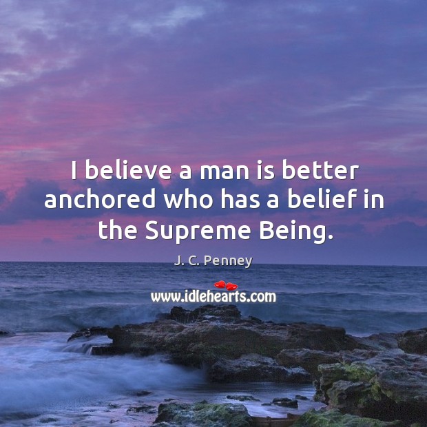 I believe a man is better anchored who has a belief in the supreme being. J. C. Penney Picture Quote