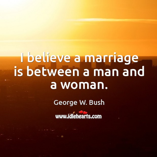 I believe a marriage is between a man and a woman. George W. Bush Picture Quote