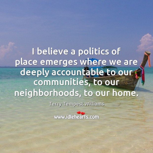 I believe a politics of place emerges where we are deeply accountable Terry Tempest Williams Picture Quote