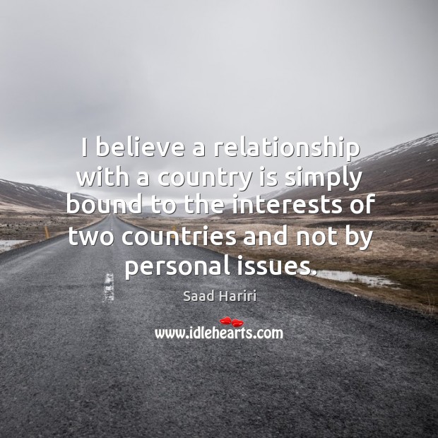 I believe a relationship with a country is simply bound to the interests of two countries and not by personal issues. Saad Hariri Picture Quote