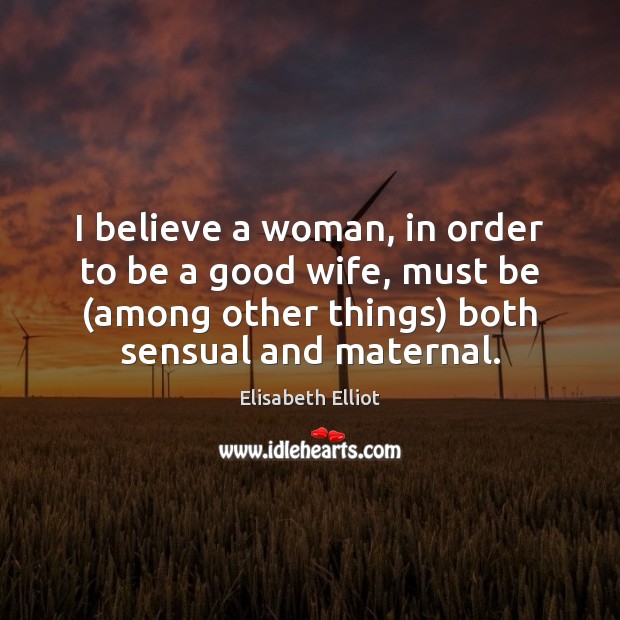 I believe a woman, in order to be a good wife, must Elisabeth Elliot Picture Quote