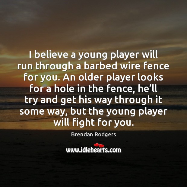 I believe a young player will run through a barbed wire fence Brendan Rodgers Picture Quote