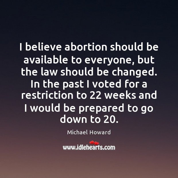 I believe abortion should be available to everyone, but the law should Michael Howard Picture Quote