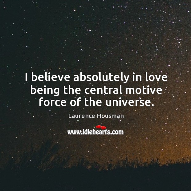 I believe absolutely in love being the central motive force of the universe. Laurence Housman Picture Quote