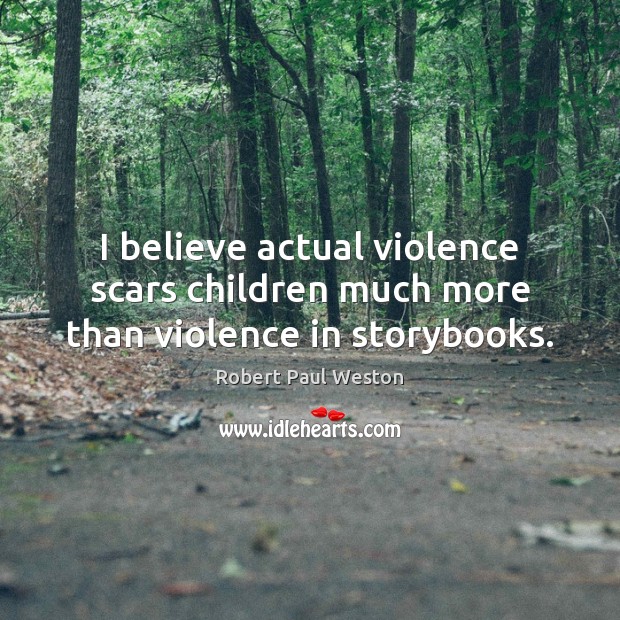I believe actual violence scars children much more than violence in storybooks. Robert Paul Weston Picture Quote