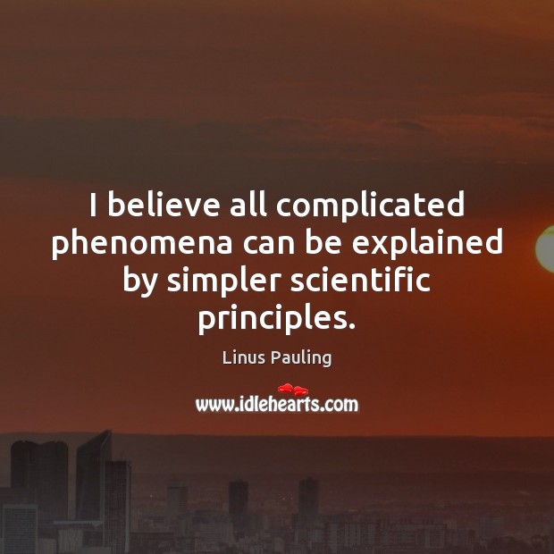 I believe all complicated phenomena can be explained by simpler scientific principles. Linus Pauling Picture Quote