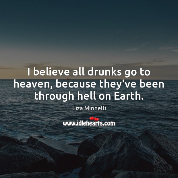 I believe all drunks go to heaven, because they’ve been through hell on Earth. Image