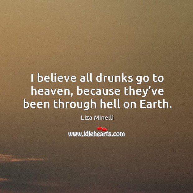 I believe all drunks go to heaven, because they’ve been through hell on earth. Liza Minelli Picture Quote