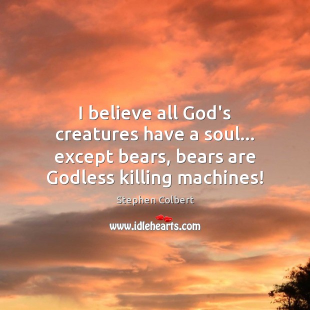 I believe all God’s creatures have a soul… except bears, bears are Stephen Colbert Picture Quote