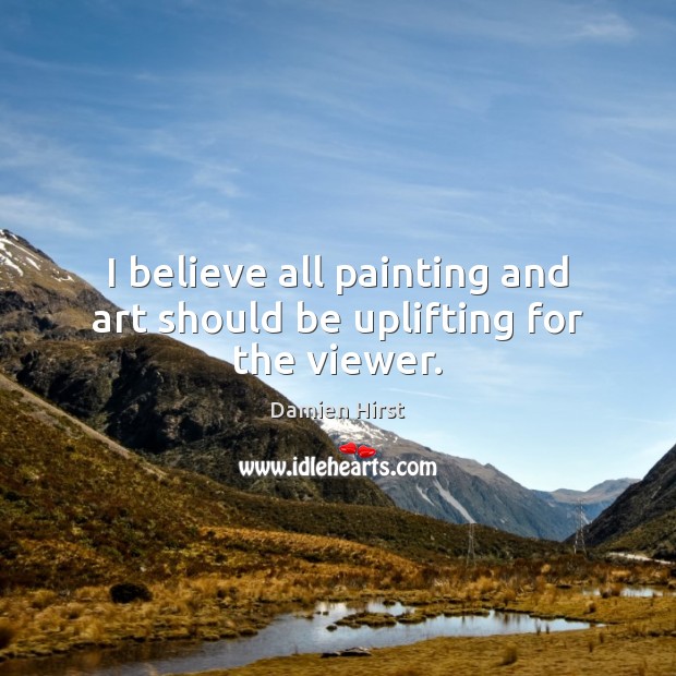 I believe all painting and art should be uplifting for the viewer. Damien Hirst Picture Quote