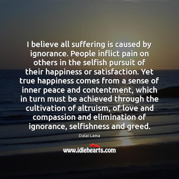 I believe all suffering is caused by ignorance. People inflict pain on Dalai Lama Picture Quote
