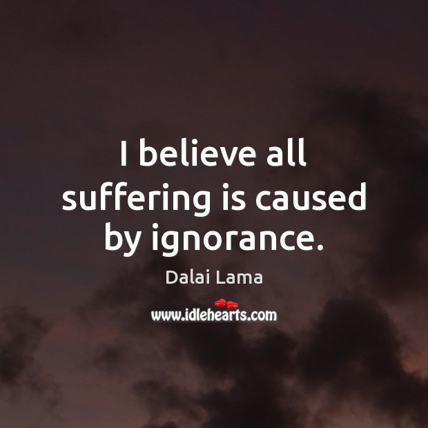I believe all suffering is caused by ignorance. Dalai Lama Picture Quote