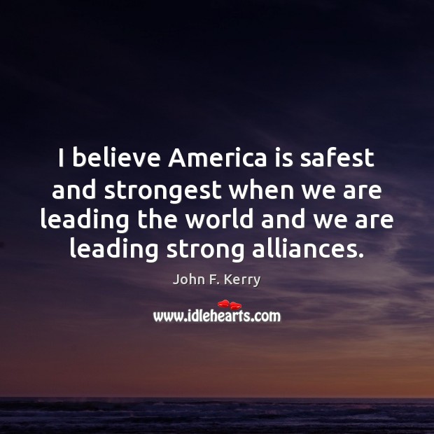 I believe America is safest and strongest when we are leading the John F. Kerry Picture Quote
