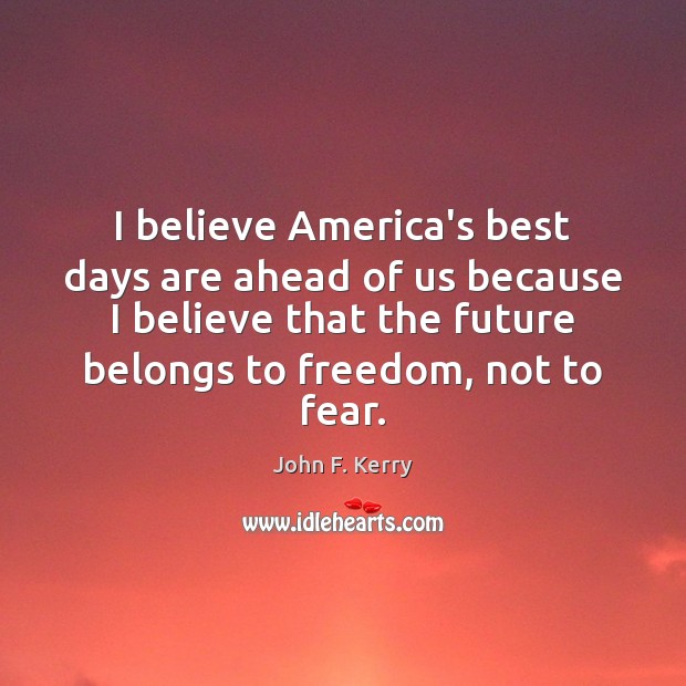 I believe America’s best days are ahead of us because I believe John F. Kerry Picture Quote