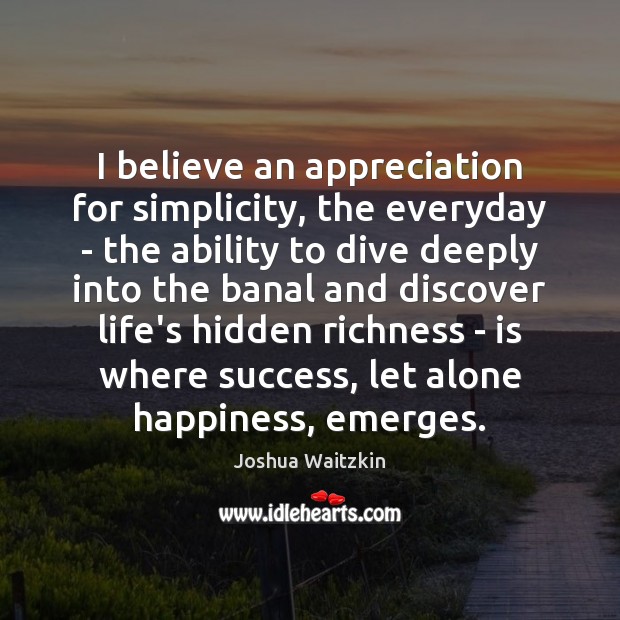I believe an appreciation for simplicity, the everyday – the ability to Joshua Waitzkin Picture Quote