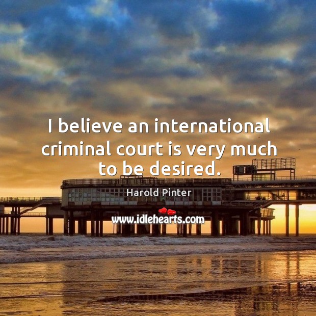 I believe an international criminal court is very much to be desired. Image