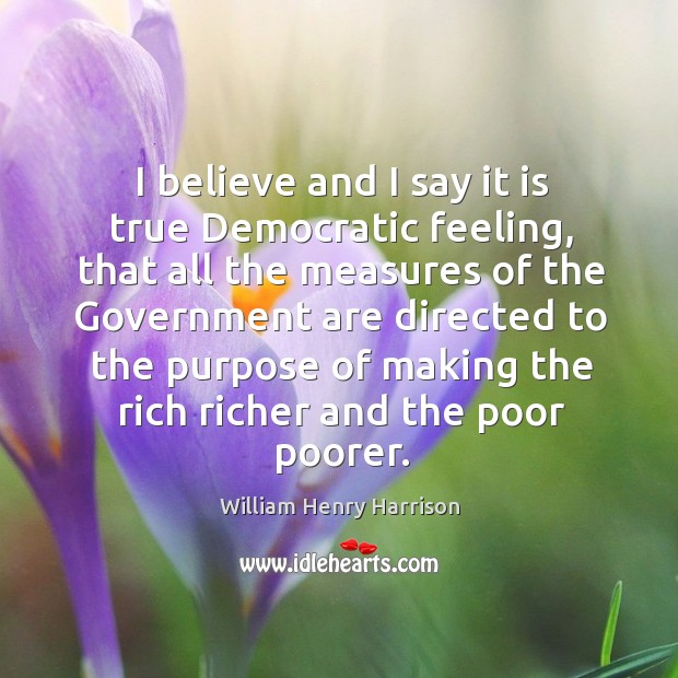 I believe and I say it is true democratic feeling, that all the measures of the William Henry Harrison Picture Quote